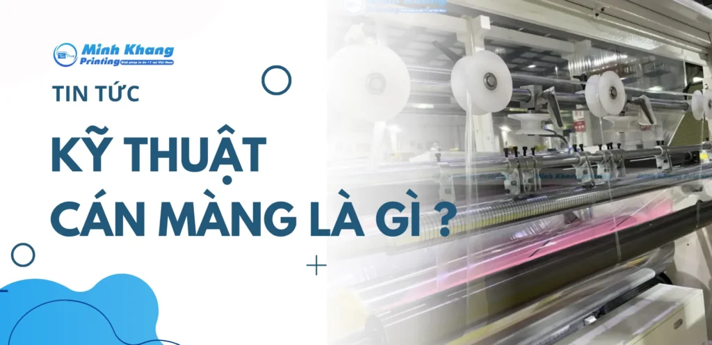 Kỹ Thuật Cán Màng Là Gì? Phân Loại, Ưu Điểm & Ứng Dụng